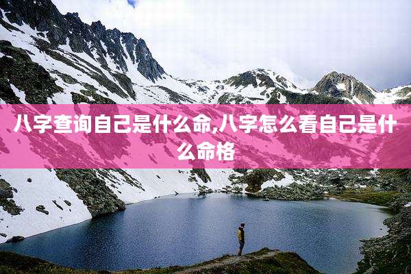八字查询自己是什么命,八字怎么看自己是什么命格