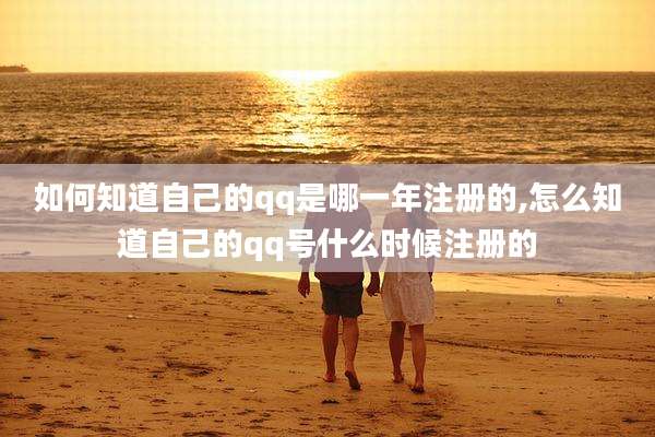 如何知道自己的qq是哪一年注册的,怎么知道自己的qq号什么时候注册的