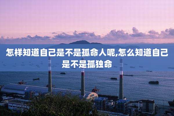怎样知道自己是不是孤命人呢,怎么知道自己是不是孤独命