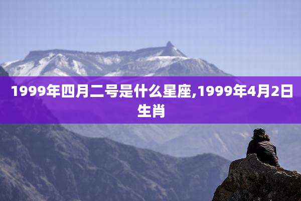 1999年四月二号是什么星座,1999年4月2日生肖