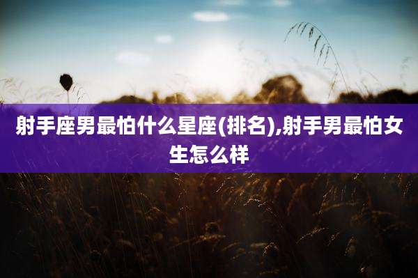 射手座男最怕什么星座(排名),射手男最怕女生怎么样