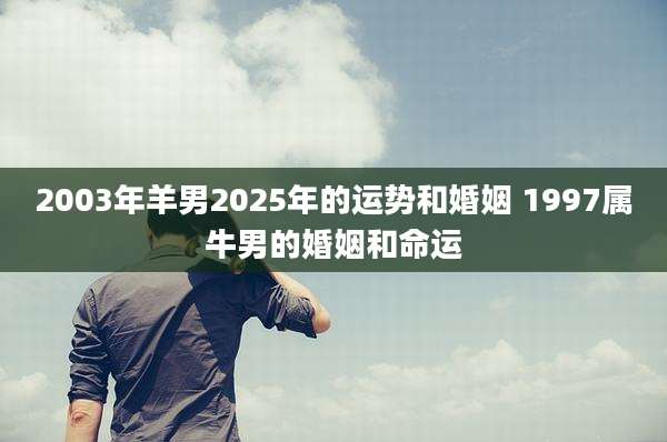 2003年羊男2025年的运势和婚姻 1997属牛男的婚姻和命运