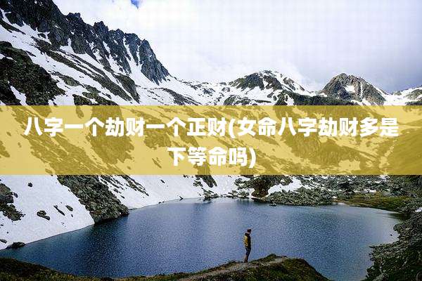 八字一个劫财一个正财(女命八字劫财多是下等命吗)