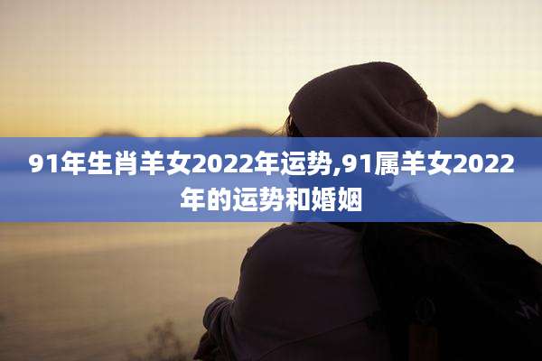 91年生肖羊女2022年运势,91属羊女2022年的运势和婚姻