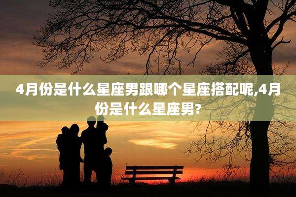 4月份是什么星座男跟哪个星座搭配呢,4月份是什么星座男?