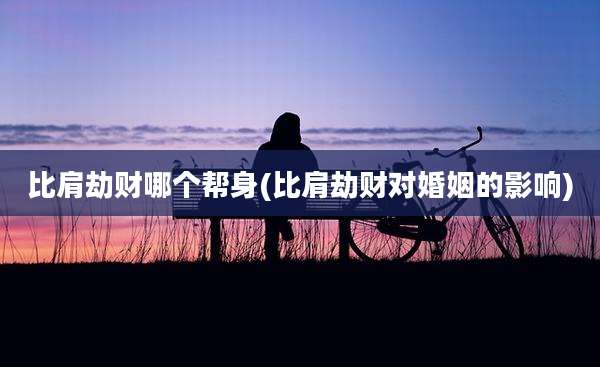 比肩劫财哪个帮身(比肩劫财对婚姻的影响)