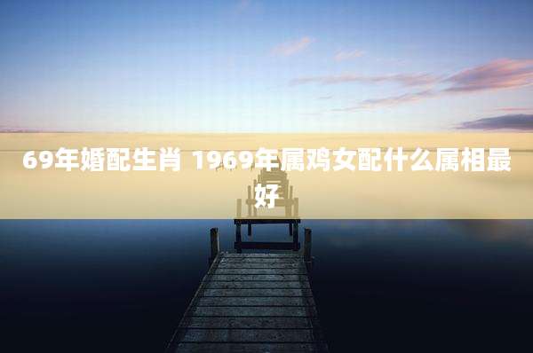 69年婚配生肖 1969年属鸡女配什么属相最好