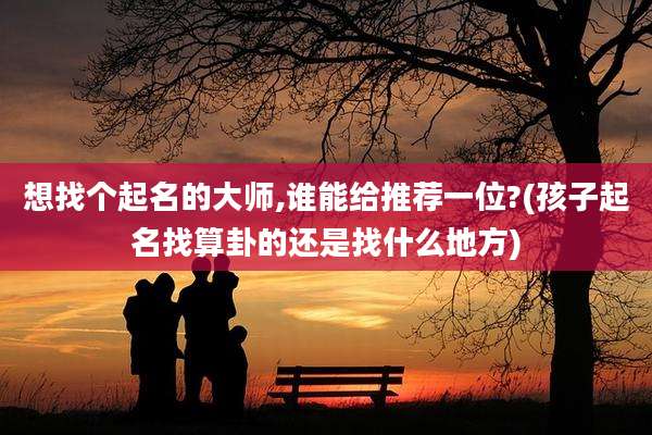 想找个起名的大师,谁能给推荐一位?(孩子起名找算卦的还是找什么地方)