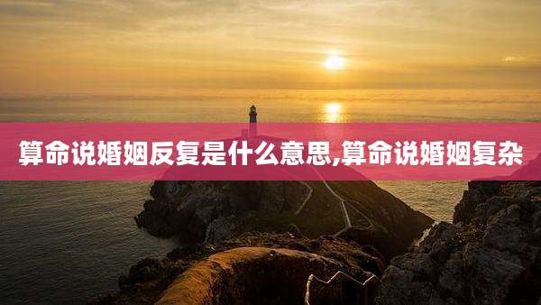算命说婚姻反复是什么意思,算命说婚姻复杂
