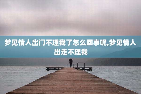 梦见情人出门不理我了怎么回事呢,梦见情人出走不理我