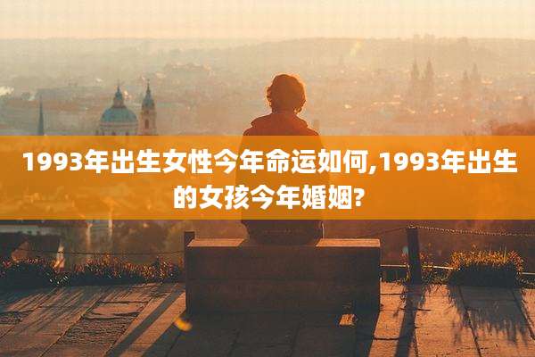 1993年出生女性今年命运如何,1993年出生的女孩今年婚姻?