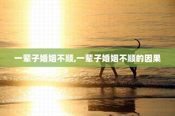 一辈子婚姻不顺,一辈子婚姻不顺的因果