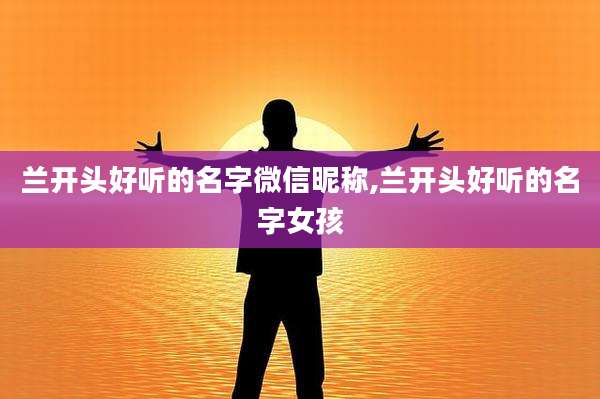 兰开头好听的名字微信昵称,兰开头好听的名字女孩