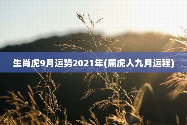 生肖虎9月运势2021年(属虎人九月运程)
