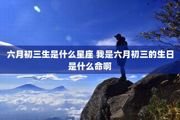 六月初三生是什么星座 我是六月初三的生日是什么命啊
