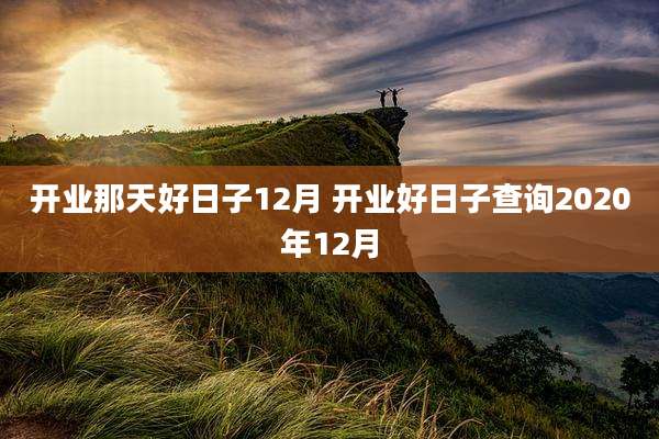 开业那天好日子12月 开业好日子查询2020年12月