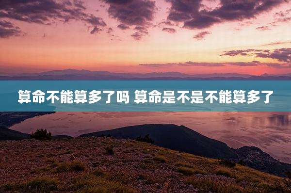 算命不能算多了吗 算命是不是不能算多了