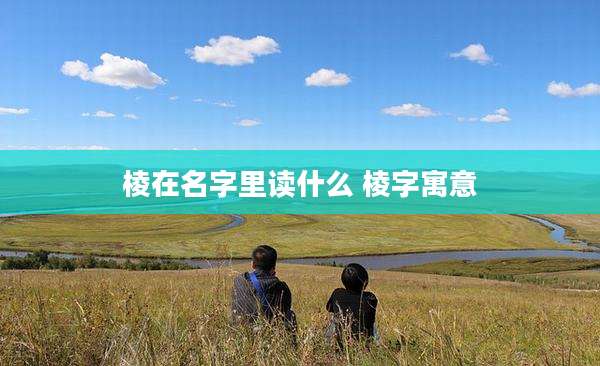 棱在名字里读什么 棱字寓意