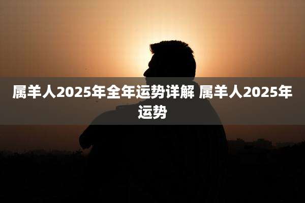 属羊人2025年全年运势详解 属羊人2025年运势