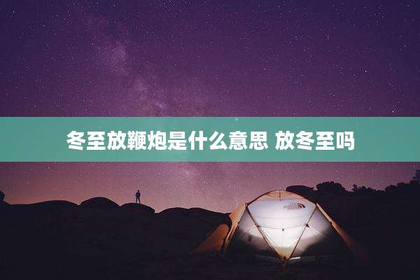冬至放鞭炮是什么意思 放冬至吗