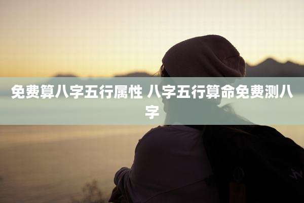 免费算八字五行属性 八字五行算命免费测八字