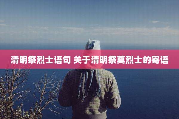 清明祭烈士语句 关于清明祭奠烈士的寄语