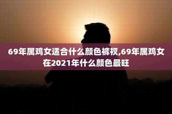 69年属鸡女适合什么颜色裤衩,69年属鸡女在2021年什么颜色最旺