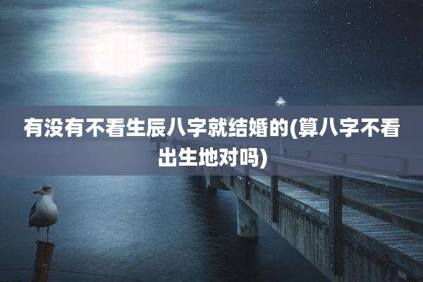 有没有不看生辰八字就结婚的(算八字不看出生地对吗)