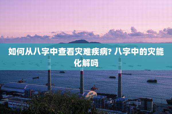 如何从八字中查看灾难疾病? 八字中的灾能化解吗