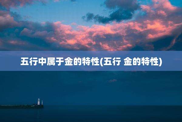 五行中属于金的特性(五行 金的特性)