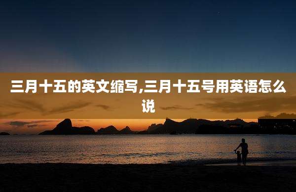 三月十五的英文缩写,三月十五号用英语怎么说