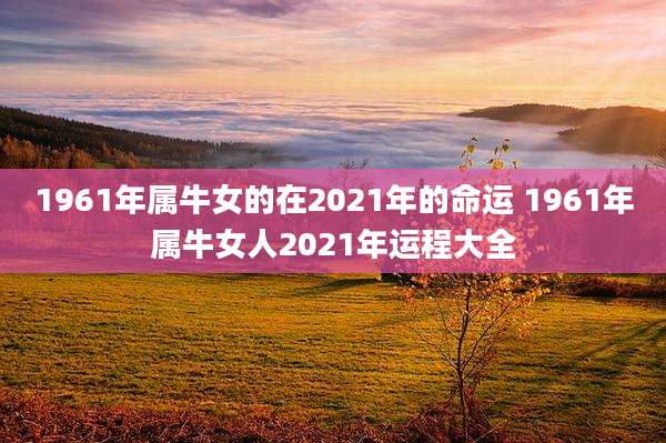 1961年属牛女的在2021年的命运 1961年属牛女人2021年运程大全