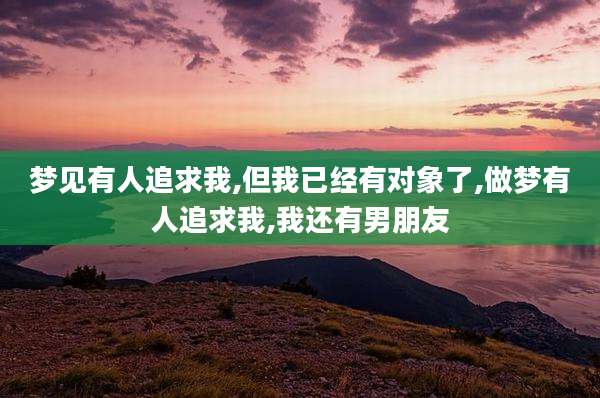 梦见有人追求我,但我已经有对象了,做梦有人追求我,我还有男朋友