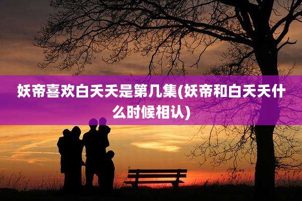 妖帝喜欢白夭夭是第几集(妖帝和白夭夭什么时候相认)