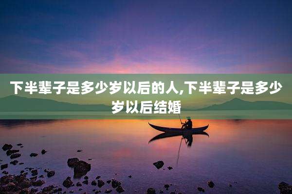 下半辈子是多少岁以后的人,下半辈子是多少岁以后结婚