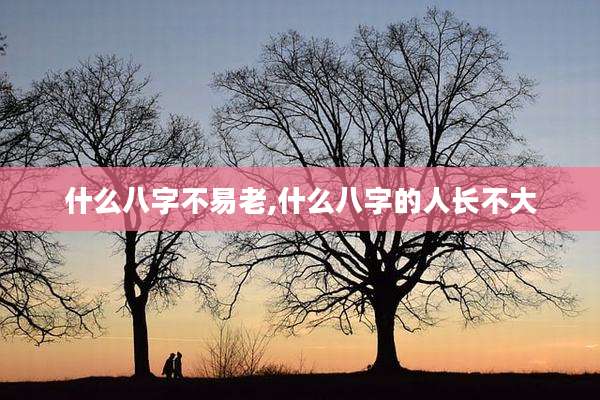 什么八字不易老,什么八字的人长不大