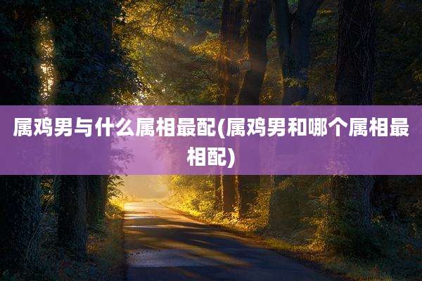 属鸡男与什么属相最配(属鸡男和哪个属相最相配)