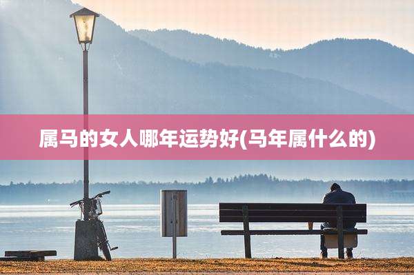 属马的女人哪年运势好(马年属什么的)