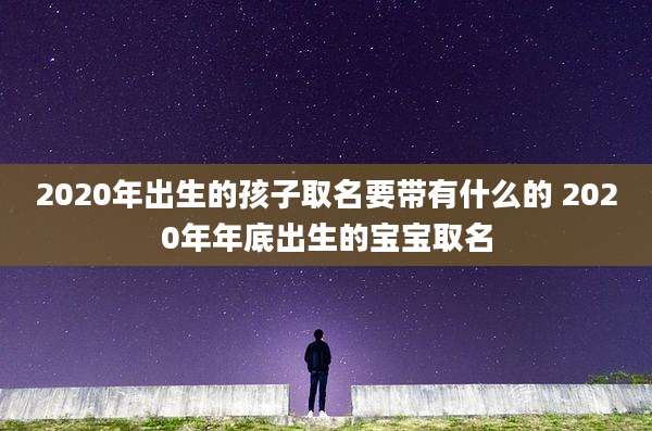 2020年出生的孩子取名要带有什么的 2020年年底出生的宝宝取名