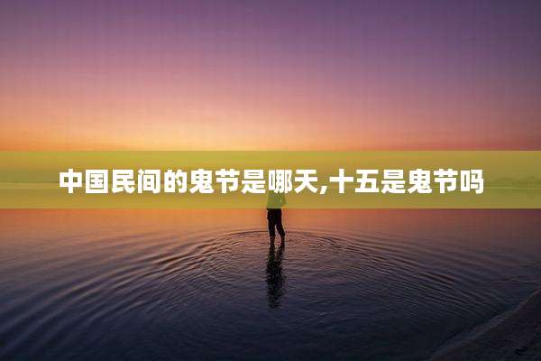 中国民间的鬼节是哪天,十五是鬼节吗
