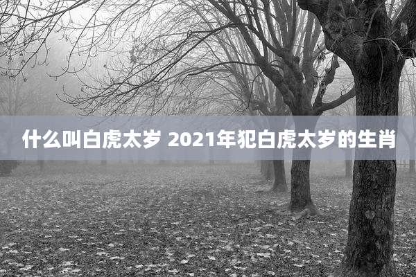 什么叫白虎太岁 2021年犯白虎太岁的生肖