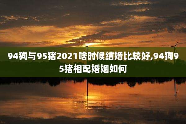 94狗与95猪2021啥时候结婚比较好,94狗95猪相配婚姻如何