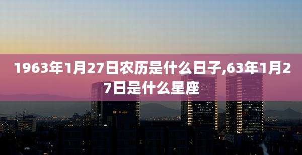 1963年1月27日农历是什么日子,63年1月27日是什么星座