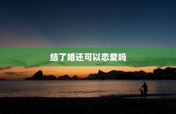 结了婚还可以恋爱吗