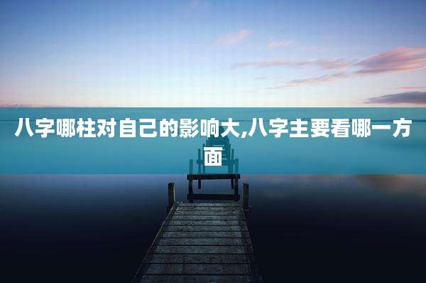 八字哪柱对自己的影响大,八字主要看哪一方面