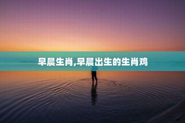 早晨生肖,早晨出生的生肖鸡
