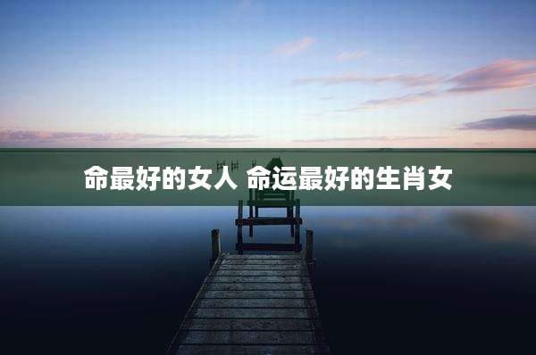 命最好的女人 命运最好的生肖女