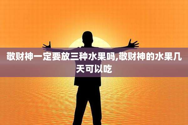 敬财神一定要放三种水果吗,敬财神的水果几天可以吃