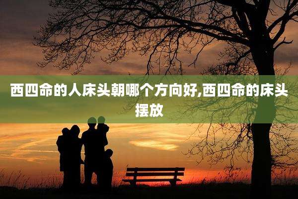 西四命的人床头朝哪个方向好,西四命的床头摆放
