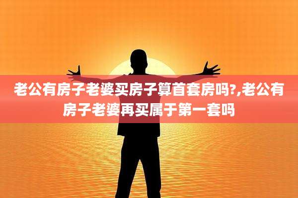 老公有房子老婆买房子算首套房吗?,老公有房子老婆再买属于第一套吗